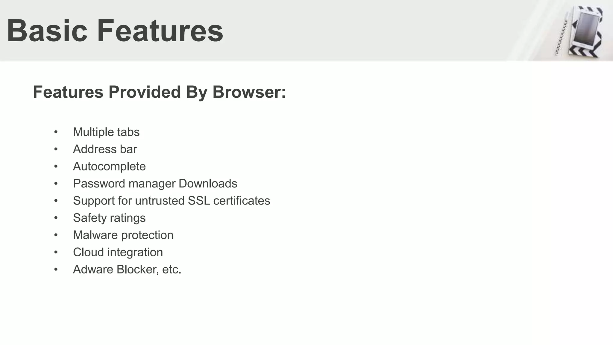 Basic Features
Features Provided By Browser:
• Multiple tabs
• Address bar
• Autocomplete
• Password manager Downloads
• Support for untrusted SSL certificates
• Safety ratings
• Malware protection
• Cloud integration
• Adware Blocker, etc.
 