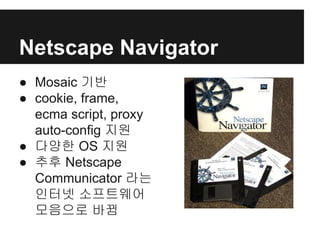 Netscape Navigator
● Mosaic 기반
● cookie, frame,
ecma script, proxy
auto-config 지원
● 다양한 OS 지원
● 추후 Netscape
Communicator 라는
인터넷 소프트웨어
모음으로 바뀜
 