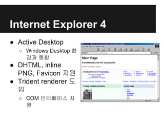 Internet Explorer 4
● Active Desktop
○ Windows Desktop 환
경과 통합
● DHTML, inline
PNG, Favicon 지원
● Trident renderer 도
입
○ COM 인터페이스 지
원
 