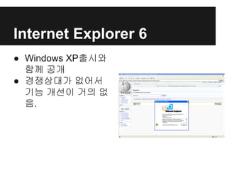 Internet Explorer 6
● Windows XP출시와
함께 공개
● 경쟁상대가 없어서
기능 개선이 거의 없
음.
 