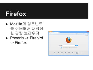 Firefox
● Mozilla의 컴포넌트
를 이용해서 재작성
한 경량 브라우져
● Phoenix -> Firebird
-> Firefox
 