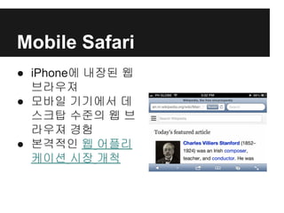 Mobile Safari
● iPhone에 내장된 웹
브라우져
● 모바일 기기에서 데
스크탑 수준의 웹 브
라우져 경험
● 본격적인 웹 어플리
케이션 시장 개척
 