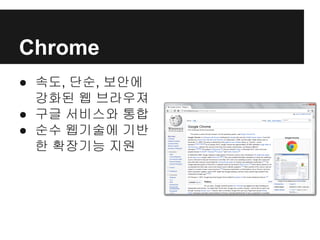 Chrome
● 속도, 단순, 보안에
강화된 웹 브라우져
● 구글 서비스와 통합
● 순수 웹기술에 기반
한 확장기능 지원
 