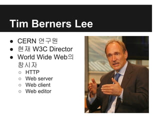 Tim Berners Lee
● CERN 연구원
● 현재 W3C Director
● World Wide Web의
창시자
○ HTTP
○ Web server
○ Web client
○ Web editor
 
