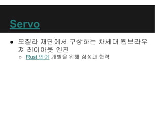 Servo
● 모질라 재단에서 구상하는 차세대 웹브라우
져 레이아웃 엔진
○ Rust 언어 개발을 위해 삼성과 협력
 