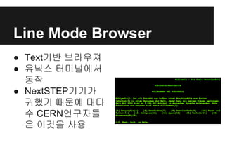 Line Mode Browser
● Text기반 브라우져
● 유닉스 터미널에서
동작
● NextSTEP기기가
귀했기 때문에 대다
수 CERN연구자들
은 이것을 사용
 