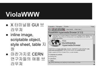 ViolaWWW
● X 터미널용 GUI 브
라우져
● inline image,
scriptable object,
style sheet, table 지
원
● 마찬가지로 CERN
연구자들의 애용 브
라우져
 