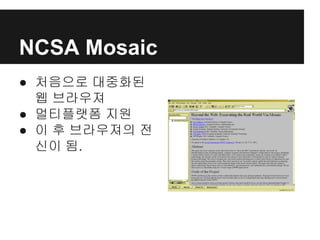 NCSA Mosaic
● 처음으로 대중화된
웹 브라우져
● 멀티플랫폼 지원
● 이 후 브라우져의 전
신이 됨.
 