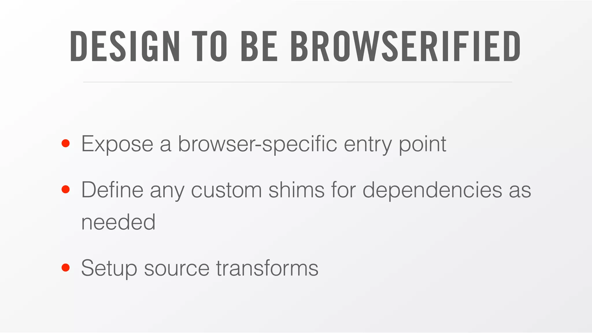 DESIGN TO BE BROWSERIFIED
• Expose a browser-specific entry point
• Define any custom shims for dependencies as
needed
• Setup source transforms
 