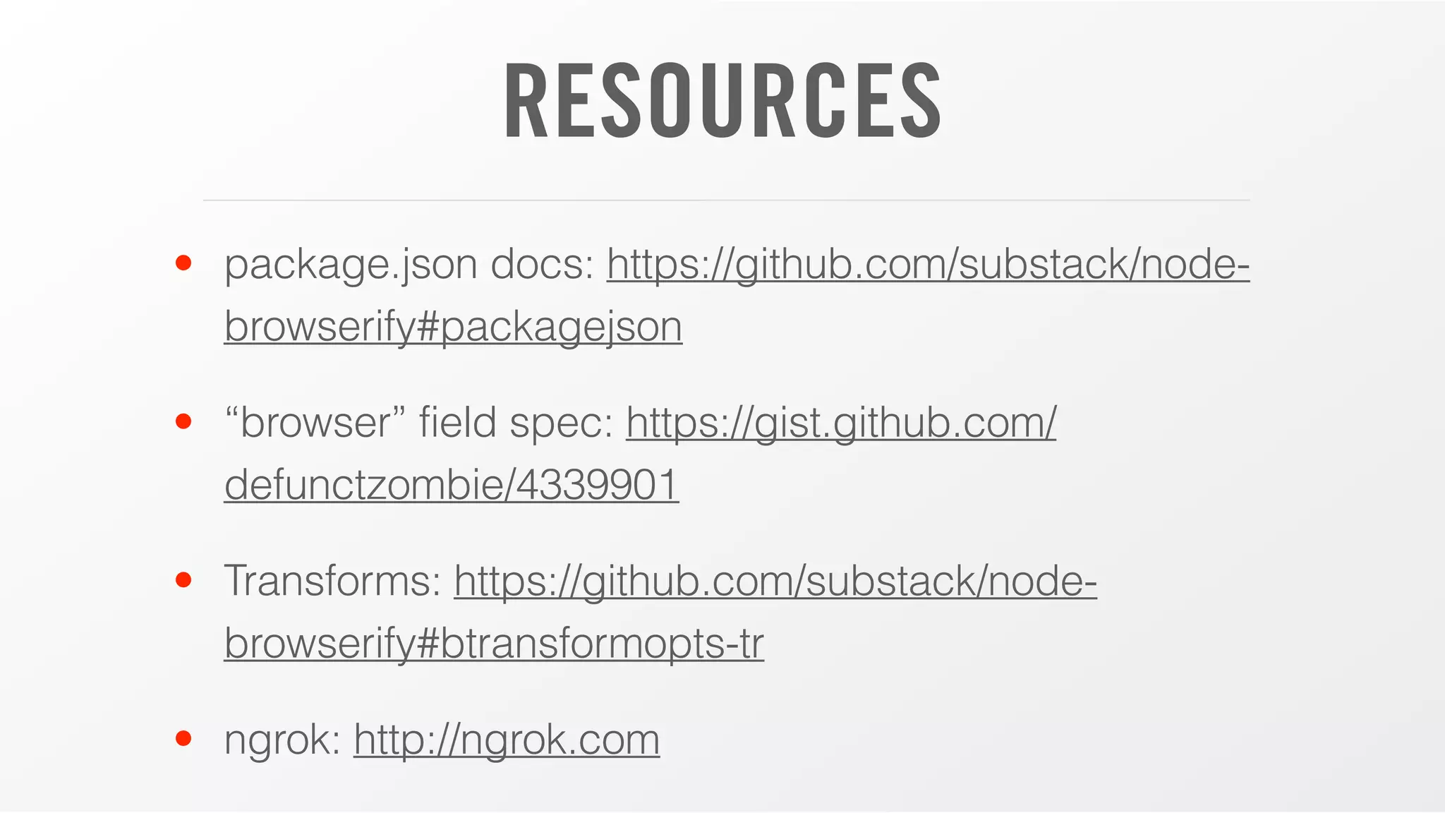 RESOURCES
• package.json docs: https://github.com/substack/node-
browserify#packagejson
• “browser” field spec: https://gist.github.com/
defunctzombie/4339901
• Transforms: https://github.com/substack/node-
browserify#btransformopts-tr
• ngrok: http://ngrok.com
 
