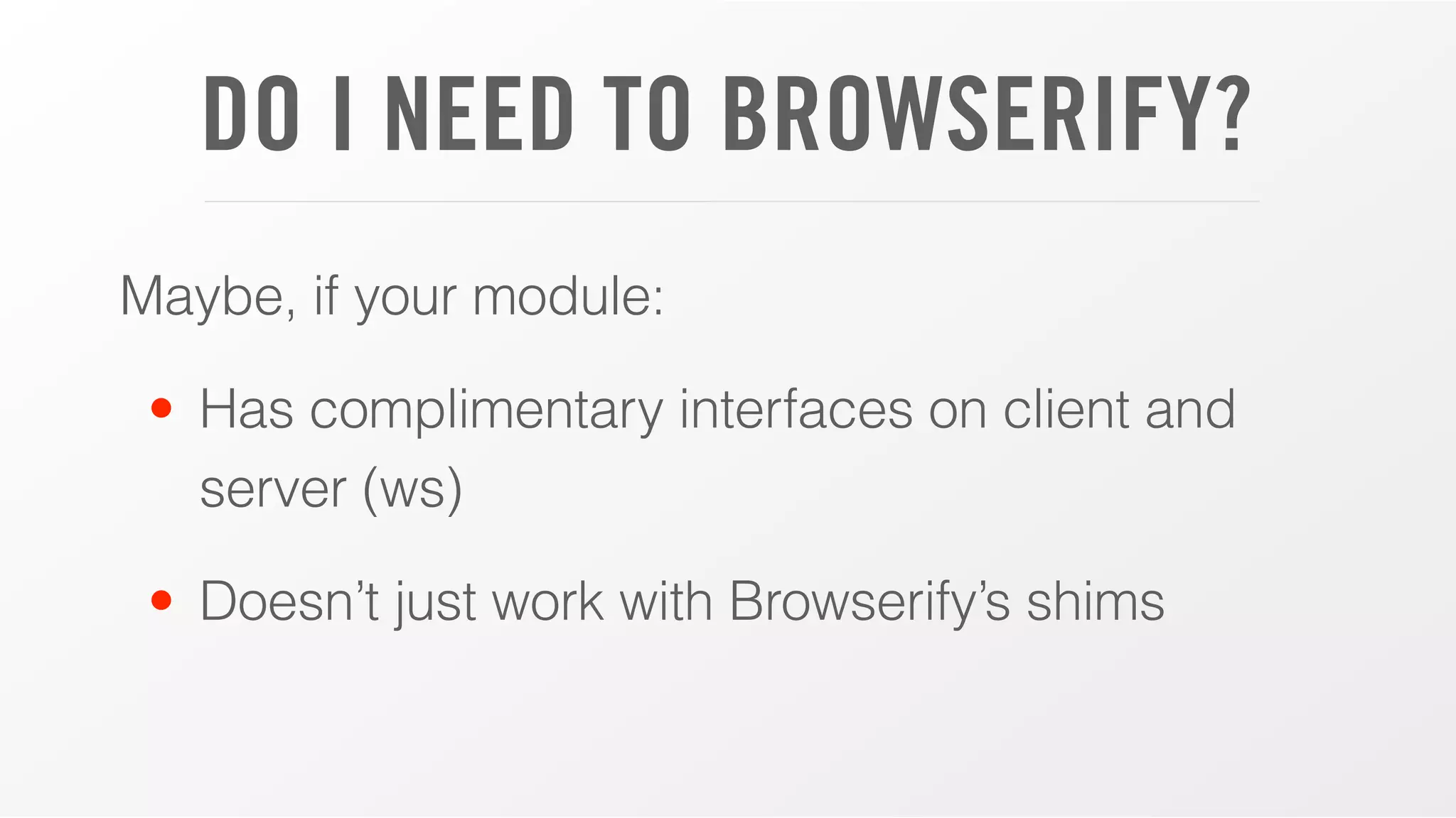 DO I NEED TO BROWSERIFY?
Maybe, if your module:
• Has complimentary interfaces on client and
server (ws)
• Doesn’t just work with Browserify’s shims
 