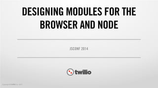 Copyright © twilio Inc. 2013
DESIGNING MODULES FOR THE
BROWSER AND NODE
JSCONF 2014
 