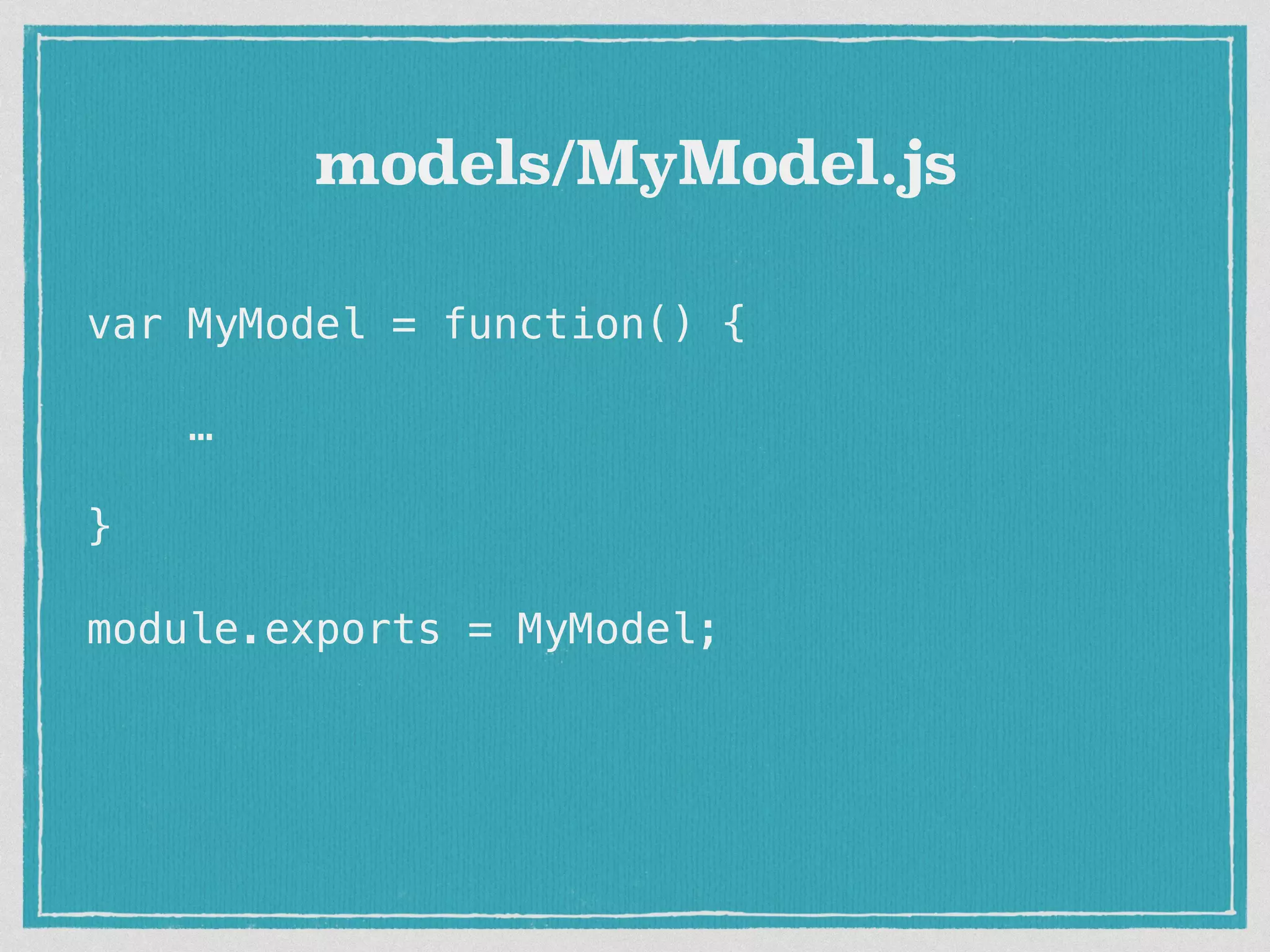 var MyModel = function() { … } module.exports = MyModel; models/MyModel.js 