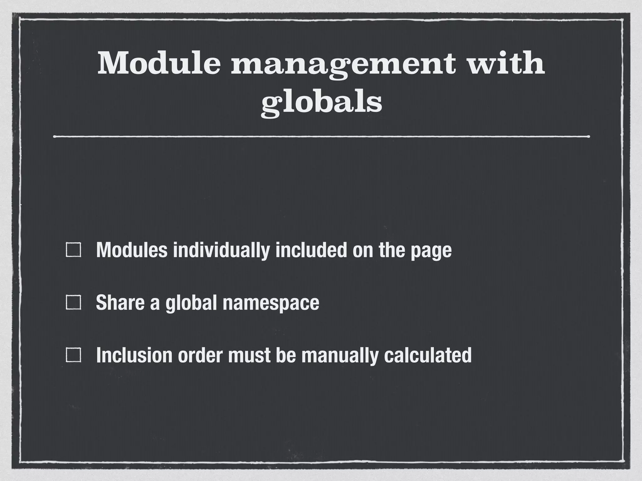 Module management with globals Modules individually included on the page Share a global namespace Inclusion order must be manually calculated 