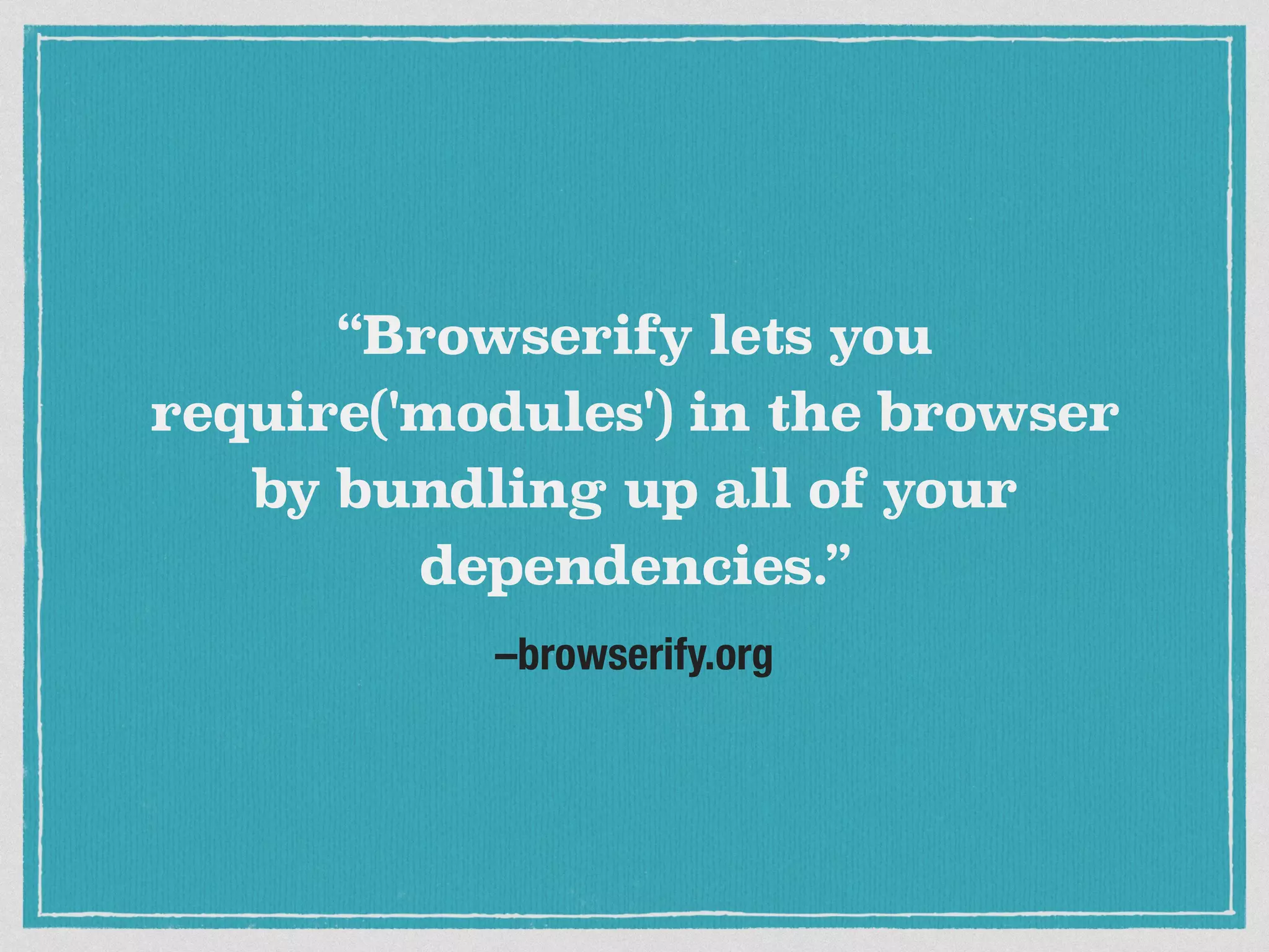 –browserify.org “Browserify lets you require('modules') in the browser by bundling up all of your dependencies.” 