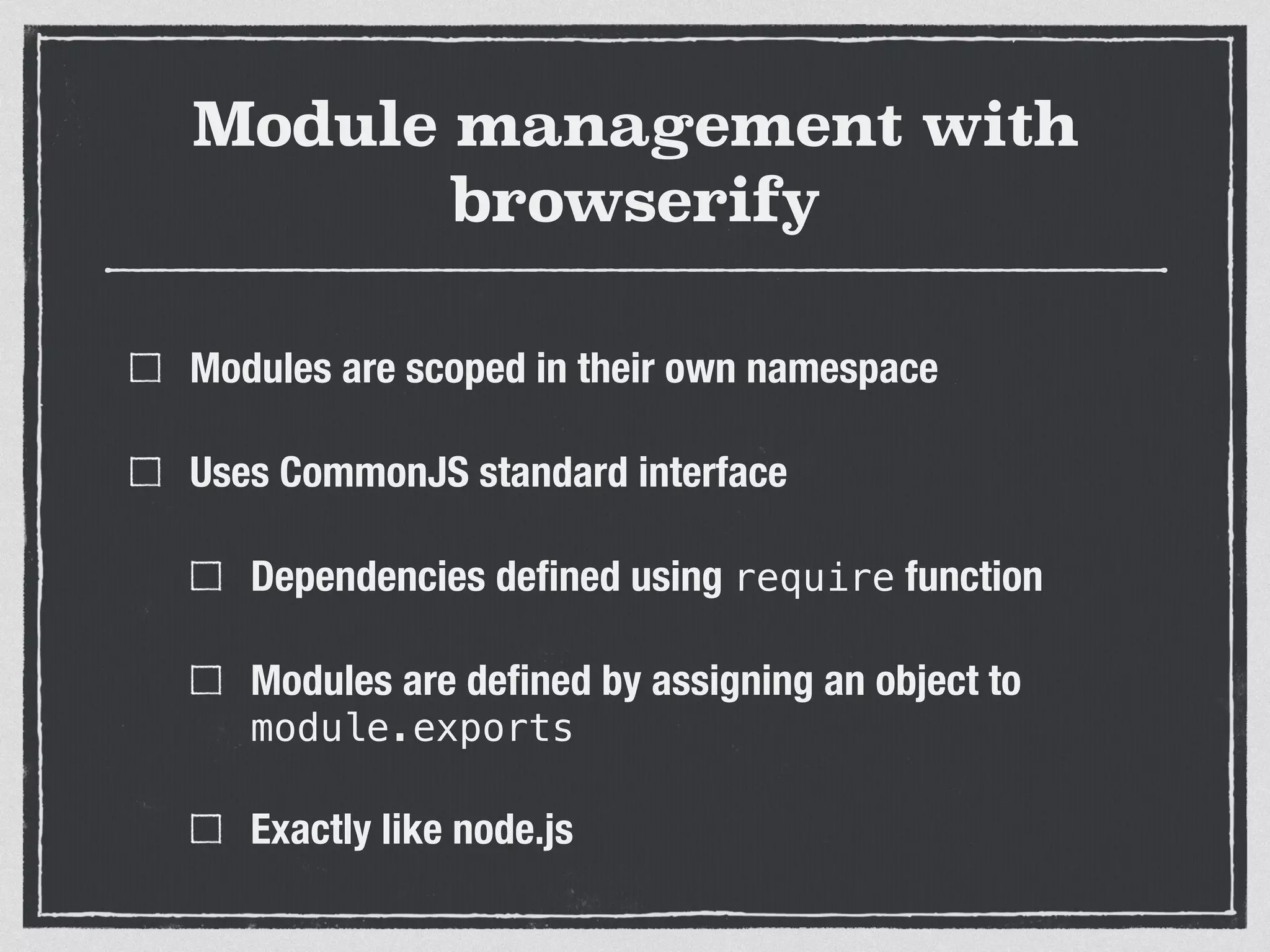Module management with browserify Modules are scoped in their own namespace Uses CommonJS standard interface Dependencies deﬁned using require function Modules are deﬁned by assigning an object to module.exports Exactly like node.js 