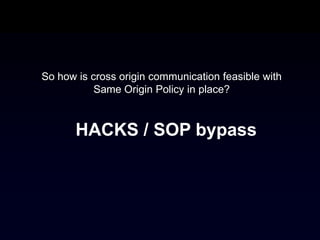 So how is cross origin communication feasible with
           Same Origin Policy in place?



       HACKS / SOP bypass
 