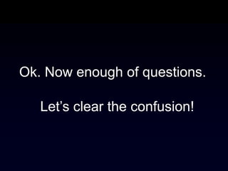 Ok. Now enough of questions.

   Let’s clear the confusion!
 