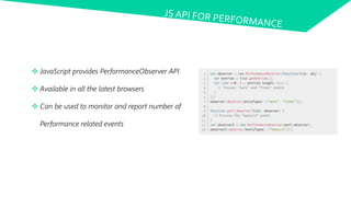  JavaScript provides PerformanceObserver API
 Available in all the latest browsers
 Can be used to monitor and report number of
Performance related events
 