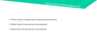  There could be multiple places requiring improvement
 Metrics help to narrow down and prioritize
 Need to be user focused and not synthetic
 