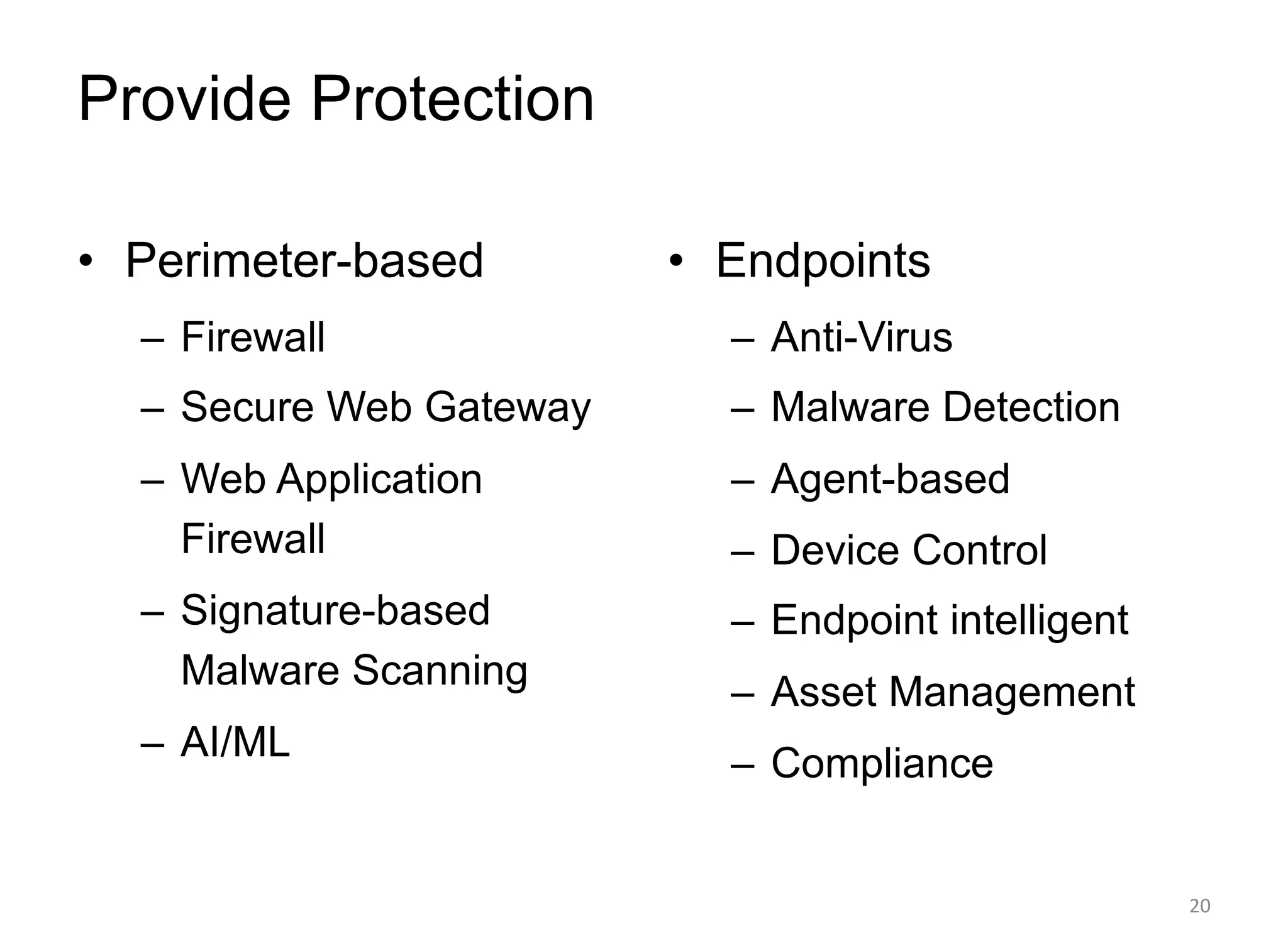 Provide Protection
• Perimeter-based
– Firewall
– Secure Web Gateway
– Web Application
Firewall
– Signature-based
Malware Scanning
– AI/ML
• Endpoints
– Anti-Virus
– Malware Detection
– Agent-based
– Device Control
– Endpoint intelligent
– Asset Management
– Compliance
20
 