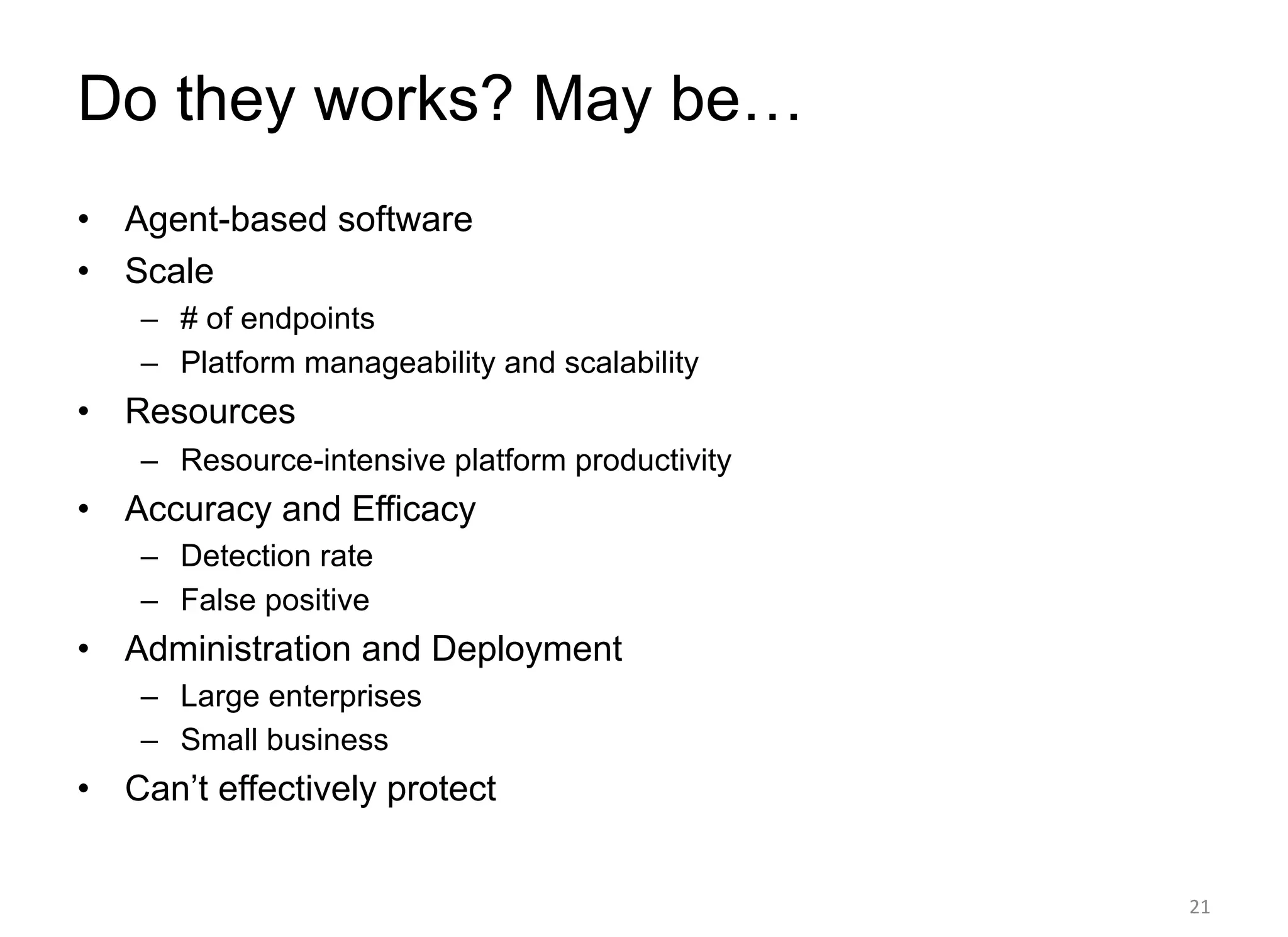 Do they works? May be…
• Agent-based software
• Scale
– # of endpoints
– Platform manageability and scalability
• Resources
– Resource-intensive platform productivity
• Accuracy and Efficacy
– Detection rate
– False positive
• Administration and Deployment
– Large enterprises
– Small business
• Can’t effectively protect
21
 