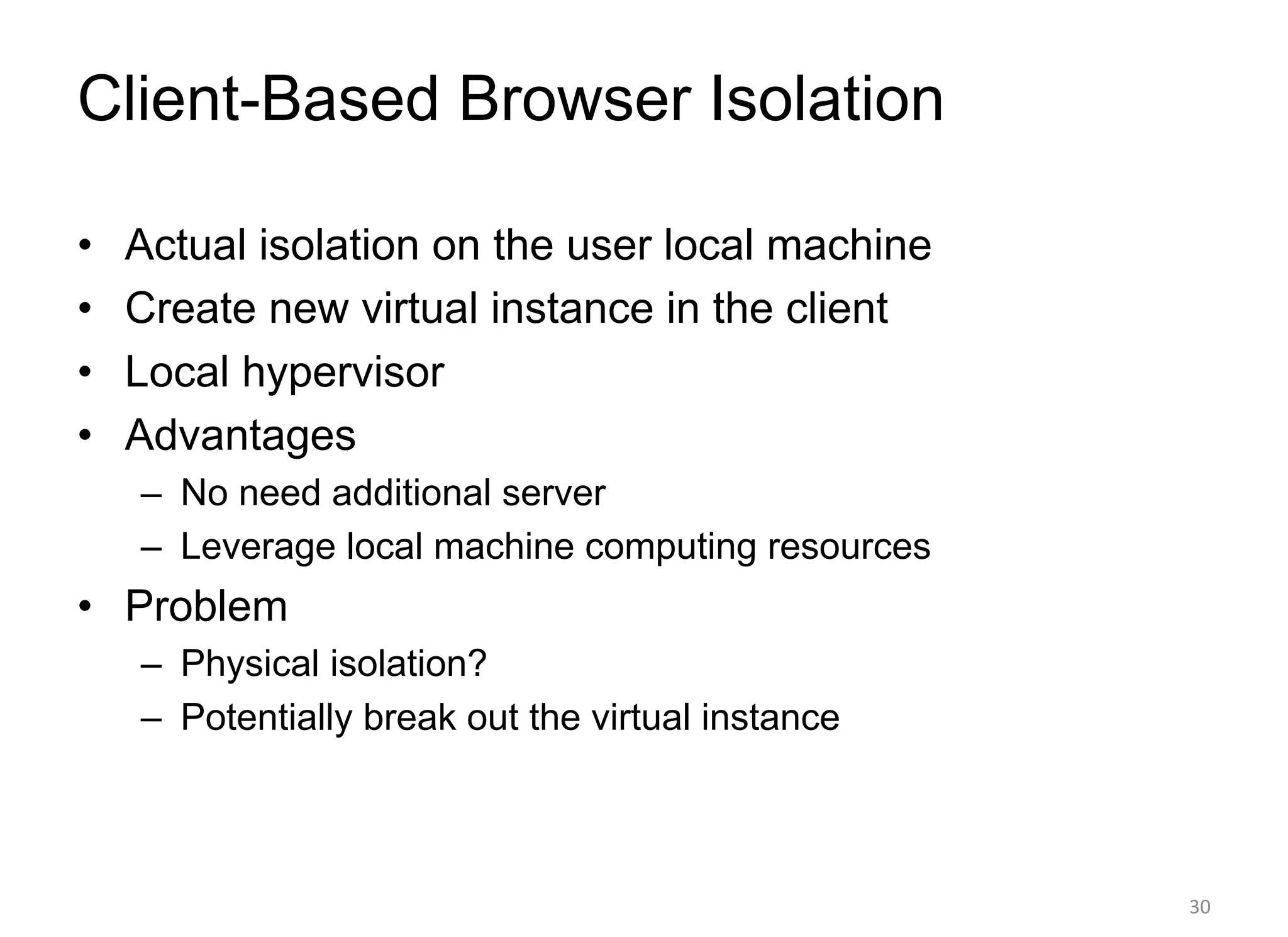 Client-Based Browser Isolation
• Actual isolation on the user local machine
• Create new virtual instance in the client
• Local hypervisor
• Advantages
– No need additional server
– Leverage local machine computing resources
• Problem
– Physical isolation?
– Potentially break out the virtual instance
30
 