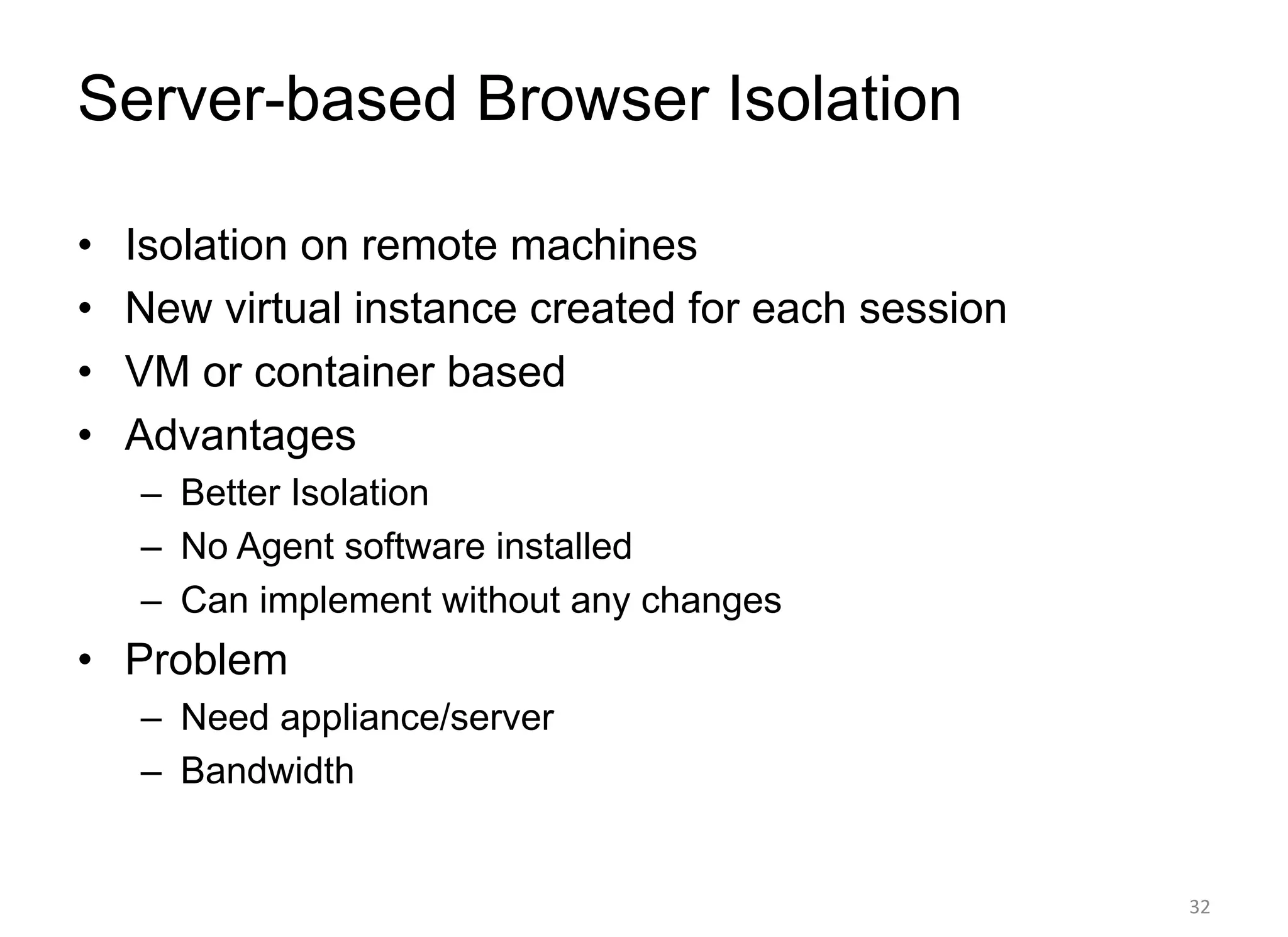 Server-based Browser Isolation
• Isolation on remote machines
• New virtual instance created for each session
• VM or container based
• Advantages
– Better Isolation
– No Agent software installed
– Can implement without any changes
• Problem
– Need appliance/server
– Bandwidth
32
 