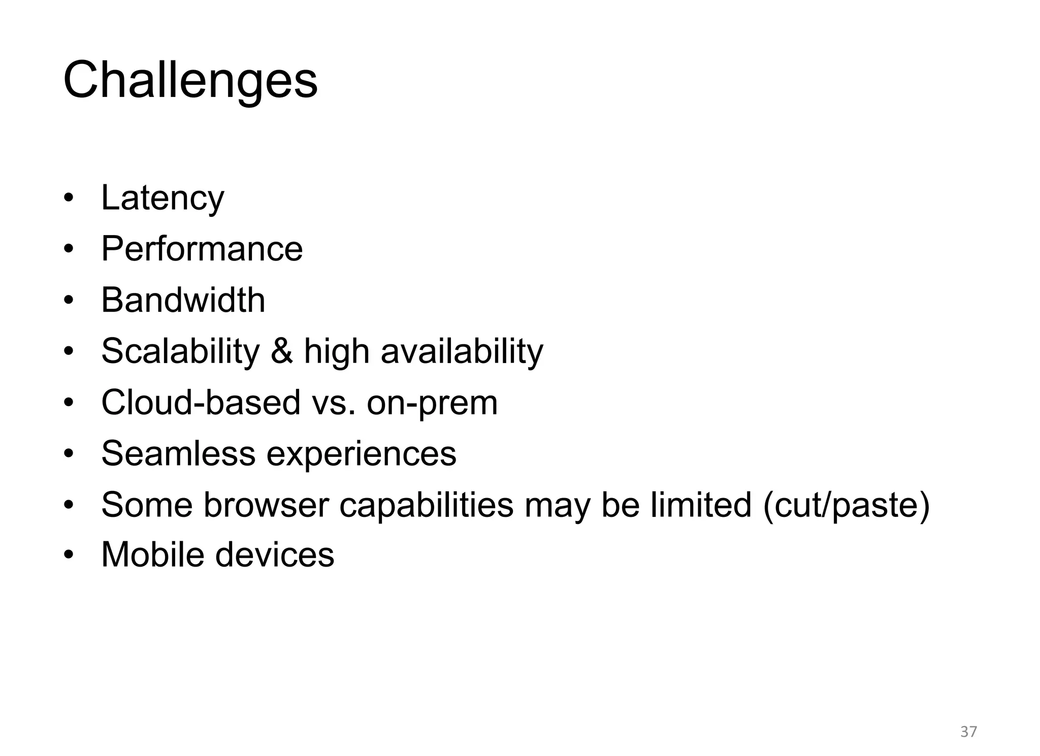 Challenges
• Latency
• Performance
• Bandwidth
• Scalability & high availability
• Cloud-based vs. on-prem
• Seamless experiences
• Some browser capabilities may be limited (cut/paste)
• Mobile devices
37
 