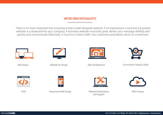 Webdesign WebsiteRe-Design WebDevelopment eCommerceDesign&Build
CMS ResponsiveWebDesign WebsiteMaintenance
andSupport
WebHosting
There is no more important tool in business than a well-designed website. First impressions count and a business
website is a showcase for your company. A business website must look great, deliver your message skillfully and
quickly and communicate effectively. It must turn online trafﬁc into customers and deliver return on investment.
WE'RE WEB SPECIALISTS
+971 4 313 2323 | 24*7 Mobile: +971 50 534 1484 | info@browser.ae | www.browser.ae
 
