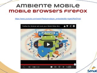 Ambiente Mobile
mobile browsers firefox
https://www.youtube.com/watch?feature=player_embedded&v=dgteUNwOVaU
 