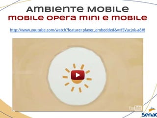 Ambiente Mobile
mobile opera mini e mobile
http://www.youtube.com/watch?feature=player_embedded&v=fSVucjnk-a8#!
 