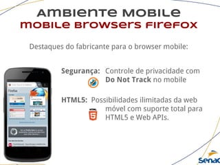 Ambiente Mobile
mobile browsers firefox
Destaques do fabricante para o browser mobile:
Segurança: Controle de privacidade com
Do Not Track no mobile
HTML5: Possibilidades ilimitadas da web
móvel com suporte total para
HTML5 e Web APIs.
 