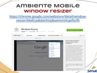 Ambiente Mobile
window resizer
https://chrome.google.com/webstore/detail/window-
resizer/kkelicaakdanhinjdeammmilcgefonfh
 