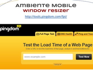 Ambiente Mobile
window resizer
http://tools.pingdom.com/fpt/
 