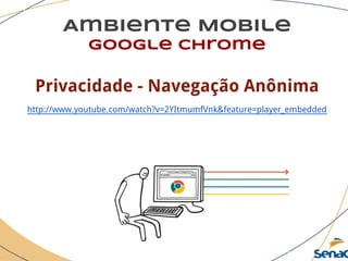 Ambiente Mobile
google chrome
Privacidade - Navegação Anônima
http://www.youtube.com/watch?v=2YItmumfVnk&feature=player_embedded
 