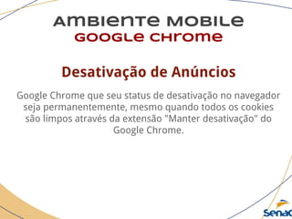 Ambiente Mobile
google chrome
Desativação de Anúncios
Google Chrome que seu status de desativação no navegador
seja permanentemente, mesmo quando todos os cookies
são limpos através da extensão "Manter desativação" do
Google Chrome.
 