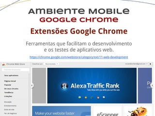 Ambiente Mobile
google chrome
Extensões Google Chrome
Ferramentas que facilitam o desenvolvimento
e os testes de aplicativos web.
https://chrome.google.com/webstore/category/ext/11-web-development
 