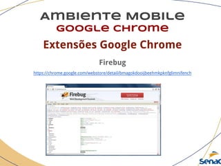 Ambiente Mobile
google chrome
Extensões Google Chrome
Firebug
https://chrome.google.com/webstore/detail/bmagokdooijbeehmkpknfglimnifench
 