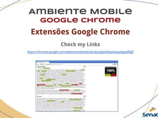 Ambiente Mobile
google chrome
Extensões Google Chrome
Check my Links
https://chrome.google.com/webstore/detail/ojkcdipcgfaekbeaelaapakgnjflfglf
 