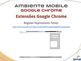 Ambiente Mobile
google chrome
Extensões Google Chrome
Regular Expressions Tester
https://chrome.google.com/webstore/detail/jlffnnkopdpmhkgjgakklnmkhgiepdpg
 