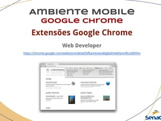 Ambiente Mobile
google chrome
Extensões Google Chrome
Web Developer
https://chrome.google.com/webstore/detail/bfbameneiokkgbdmiekhjnmfkcnldhhm
 
