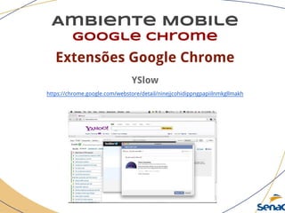 Ambiente Mobile
google chrome
Extensões Google Chrome
YSlow
https://chrome.google.com/webstore/detail/ninejjcohidippngpapiilnmkgllmakh
 