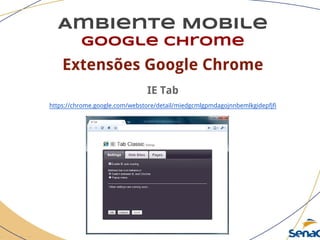 Ambiente Mobile
google chrome
Extensões Google Chrome
IE Tab
https://chrome.google.com/webstore/detail/miedgcmlgpmdagojnnbemlkgidepfjfi
 