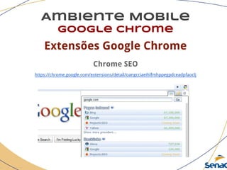 Ambiente Mobile
google chrome
Extensões Google Chrome
Chrome SEO
https://chrome.google.com/extensions/detail/oangcciaeihlfmhppegpdceadpfaoclj
 