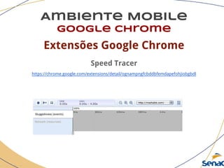 Ambiente Mobile
google chrome
Extensões Google Chrome
Speed Tracer
https://chrome.google.com/extensions/detail/ognampngfcbddbfemdapefohjiobgbdl
 