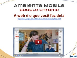 Ambiente Mobile
google chrome
A web é o que você faz dela
http://www.google.com/intl/pt-BR/chrome/browser/gallery.html
 