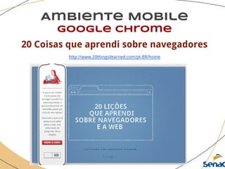 Ambiente Mobile
google chrome
20 Coisas que aprendi sobre navegadores
http://www.20thingsilearned.com/pt-BR/home
 