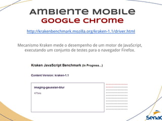 Ambiente Mobile
google chrome
http://krakenbenchmark.mozilla.org/kraken-1.1/driver.html
Mecanismo Kraken mede o desempenho de um motor de JavaScript,
executando um conjunto de testes para o navegador Firefox.
 