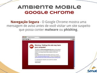 Ambiente Mobile
google chrome
Navegação Segura - O Google Chrome mostra uma
mensagem de aviso antes de você visitar um site suspeito
que possa conter malware ou phishing.
 